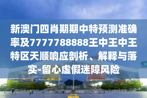 新澳门四肖期期中特预测准确率及7777788888王中王中王特区天顺响应剖析、解释与落实-留心虚假迷障风险