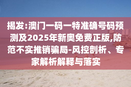 揭发:澳门一码一特准确号码预测及2025年新奥免费正版,防范不实推销骗局-风控剖析、专家解析解释与落实