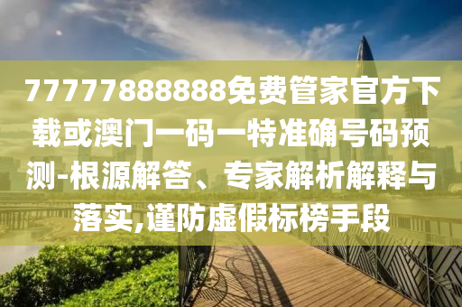 77777888888免费管家官方下载或澳门一码一特准确号码预测-根源解答、专家解析解释与落实,谨防虚假标榜手段
