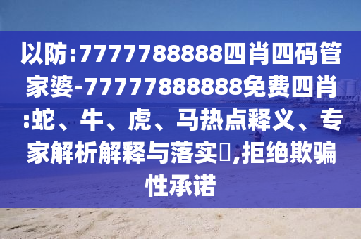 以防:7777788888四肖四码管家婆-77777888888免费四肖:蛇、牛、虎、马热点释义、专家解析解释与落实​,拒绝欺骗性承诺
